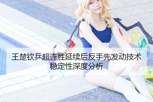王楚钦乒超连胜延续后反手先发动技术稳定性深度分析